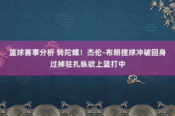 篮球赛事分析 转陀螺！杰伦-布朗捏球冲破回身过掉驻扎纵欲上篮打中