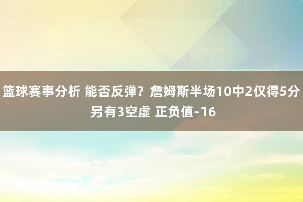 篮球赛事分析 能否反弹？詹姆斯半场10中2仅得5分 另有3空虚 正负值-16