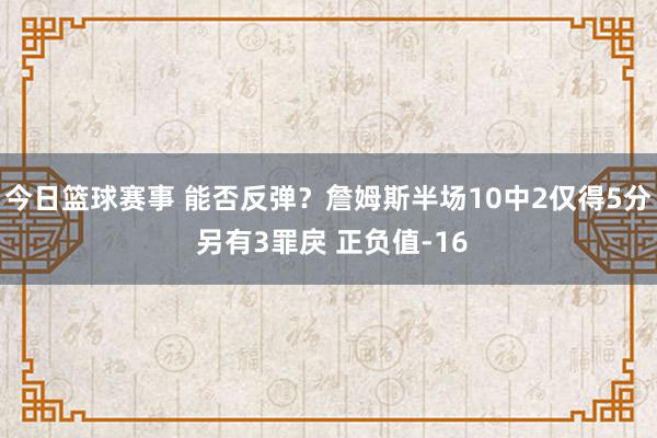 今日篮球赛事 能否反弹？詹姆斯半场10中2仅得5分 另有3罪戾 正负值-16