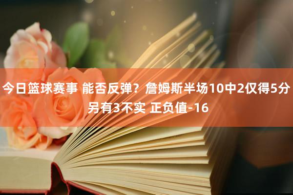 今日篮球赛事 能否反弹？詹姆斯半场10中2仅得5分 另有3不实 正负值-16