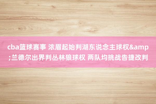 cba篮球赛事 浓眉起始判湖东说念主球权&兰德尔出界判丛林狼球权 两队均挑战告捷改判