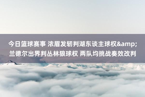 今日篮球赛事 浓眉发轫判湖东谈主球权&兰德尔出界判丛林狼球权 两队均挑战奏效改判