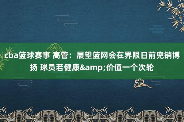 cba篮球赛事 高管：展望篮网会在界限日前兜销博扬 球员若健康&价值一个次轮