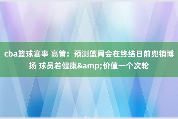 cba篮球赛事 高管：预测篮网会在终结日前兜销博扬 球员若健康&价值一个次轮