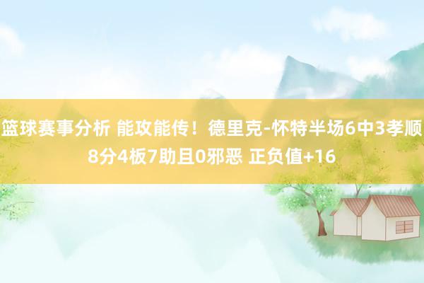 篮球赛事分析 能攻能传！德里克-怀特半场6中3孝顺8分4板7助且0邪恶 正负值+16