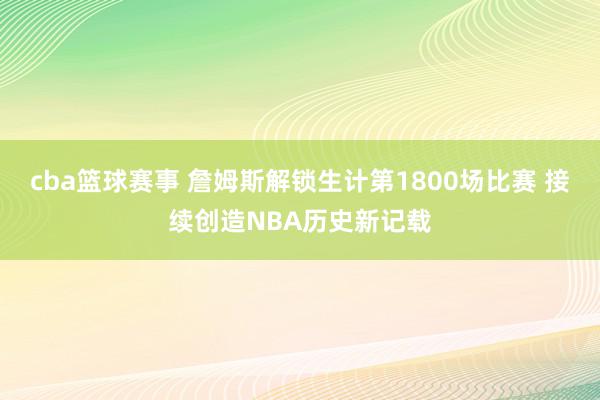 cba篮球赛事 詹姆斯解锁生计第1800场比赛 接续创造NBA历史新记载