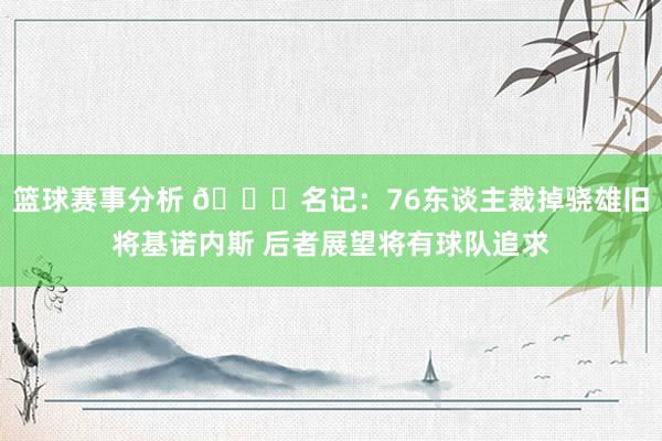 篮球赛事分析 👀名记：76东谈主裁掉骁雄旧将基诺内斯 后者展望将有球队追求