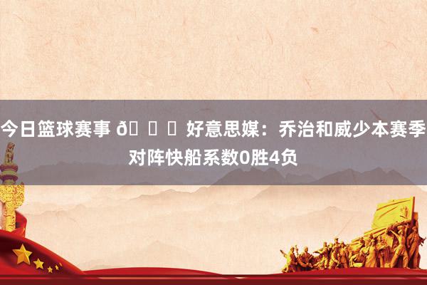 今日篮球赛事 👀好意思媒：乔治和威少本赛季对阵快船系数0胜4负