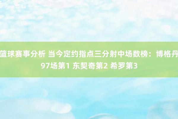 篮球赛事分析 当今定约指点三分射中场数榜：博格丹97场第1 东契奇第2 希罗第3