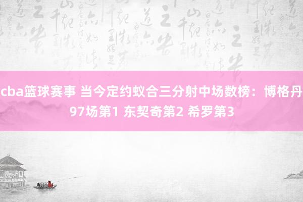 cba篮球赛事 当今定约蚁合三分射中场数榜：博格丹97场第1 东契奇第2 希罗第3