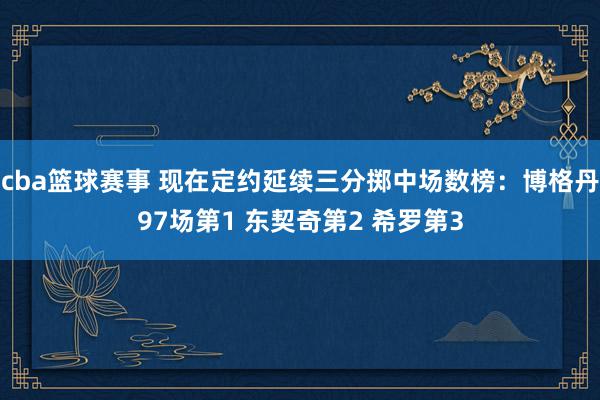 cba篮球赛事 现在定约延续三分掷中场数榜：博格丹97场第1 东契奇第2 希罗第3