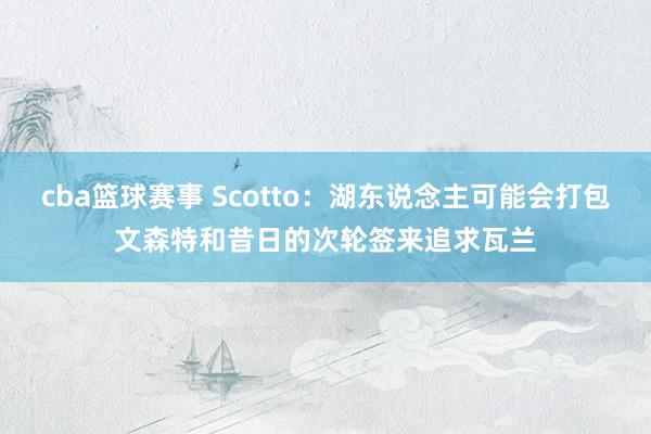 cba篮球赛事 Scotto：湖东说念主可能会打包文森特和昔日的次轮签来追求瓦兰