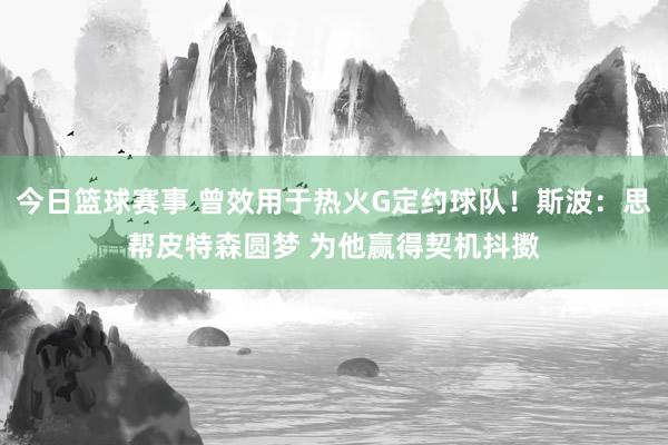 今日篮球赛事 曾效用于热火G定约球队！斯波：思帮皮特森圆梦 为他赢得契机抖擞