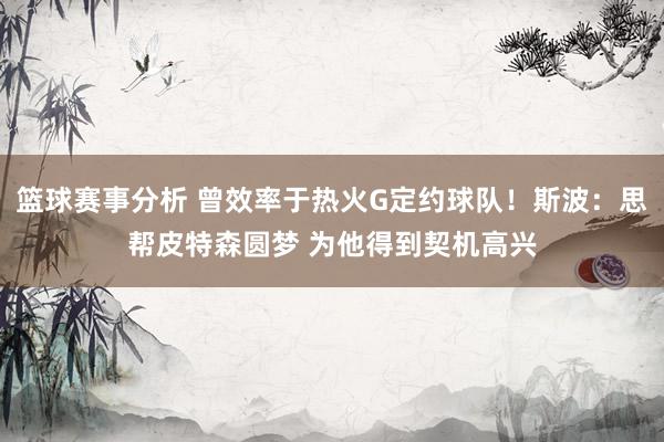 篮球赛事分析 曾效率于热火G定约球队！斯波：思帮皮特森圆梦 为他得到契机高兴