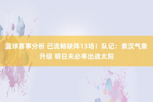 篮球赛事分析 已流畅缺阵13场！队记：索汉气象升级 明日未必率出战太阳