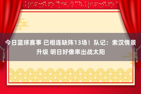 今日篮球赛事 已相连缺阵13场！队记：索汉情景升级 明日好像率出战太阳