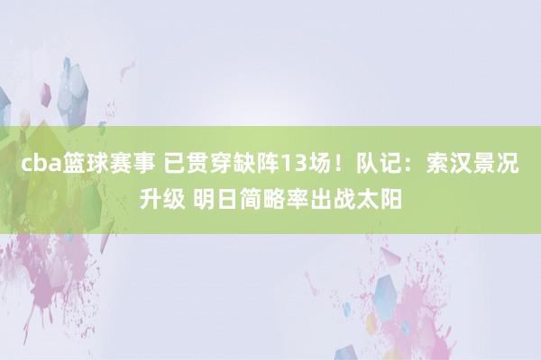 cba篮球赛事 已贯穿缺阵13场！队记：索汉景况升级 明日简略率出战太阳