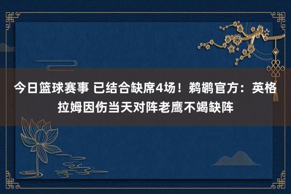 今日篮球赛事 已结合缺席4场！鹈鹕官方：英格拉姆因伤当天对阵老鹰不竭缺阵