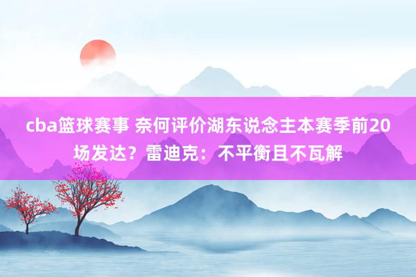 cba篮球赛事 奈何评价湖东说念主本赛季前20场发达？雷迪克：不平衡且不瓦解