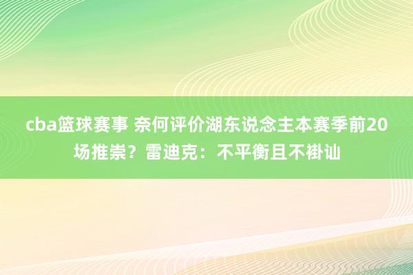 cba篮球赛事 奈何评价湖东说念主本赛季前20场推崇？雷迪克：不平衡且不褂讪