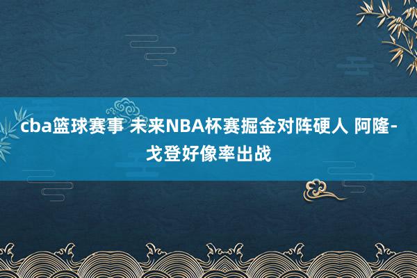 cba篮球赛事 未来NBA杯赛掘金对阵硬人 阿隆-戈登好像率出战