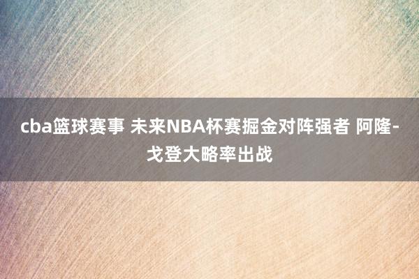 cba篮球赛事 未来NBA杯赛掘金对阵强者 阿隆-戈登大略率出战