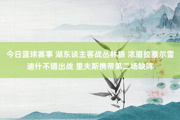 今日篮球赛事 湖东谈主客战丛林狼 浓眉拉塞尔雷迪什不错出战 里夫斯携带第二场缺阵