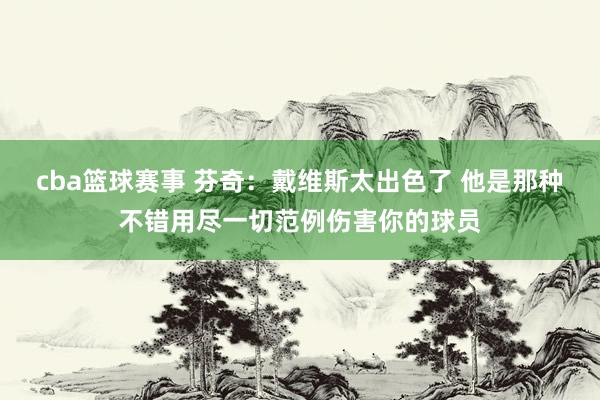 cba篮球赛事 芬奇：戴维斯太出色了 他是那种不错用尽一切范例伤害你的球员