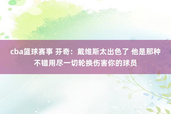 cba篮球赛事 芬奇：戴维斯太出色了 他是那种不错用尽一切轮换伤害你的球员