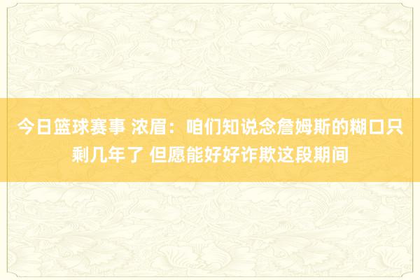 今日篮球赛事 浓眉：咱们知说念詹姆斯的糊口只剩几年了 但愿能好好诈欺这段期间