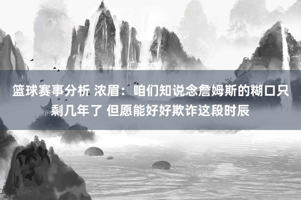 篮球赛事分析 浓眉：咱们知说念詹姆斯的糊口只剩几年了 但愿能好好欺诈这段时辰