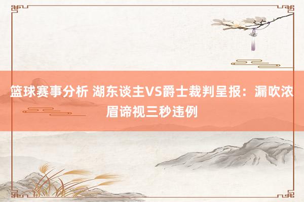 篮球赛事分析 湖东谈主VS爵士裁判呈报：漏吹浓眉谛视三秒违例