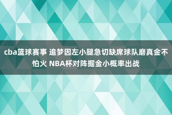 cba篮球赛事 追梦因左小腿急切缺席球队磨真金不怕火 NBA杯对阵掘金小概率出战