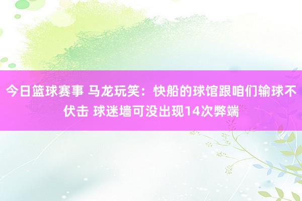 今日篮球赛事 马龙玩笑：快船的球馆跟咱们输球不伏击 球迷墙可没出现14次弊端