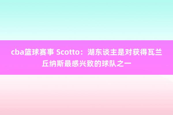 cba篮球赛事 Scotto：湖东谈主是对获得瓦兰丘纳斯最感兴致的球队之一