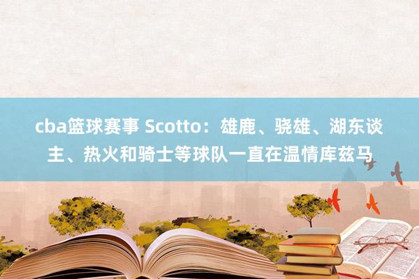 cba篮球赛事 Scotto：雄鹿、骁雄、湖东谈主、热火和骑士等球队一直在温情库兹马