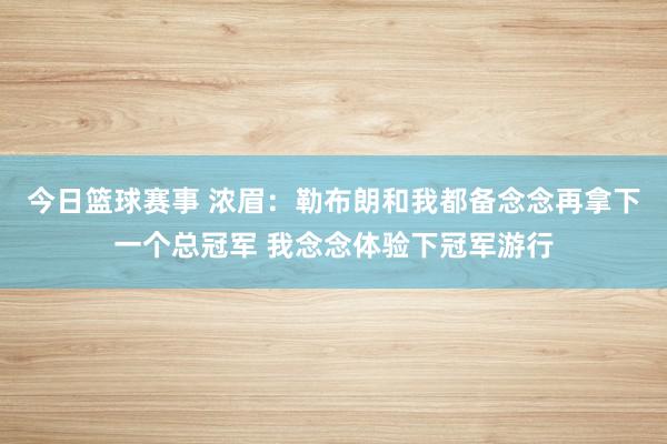 今日篮球赛事 浓眉：勒布朗和我都备念念再拿下一个总冠军 我念念体验下冠军游行