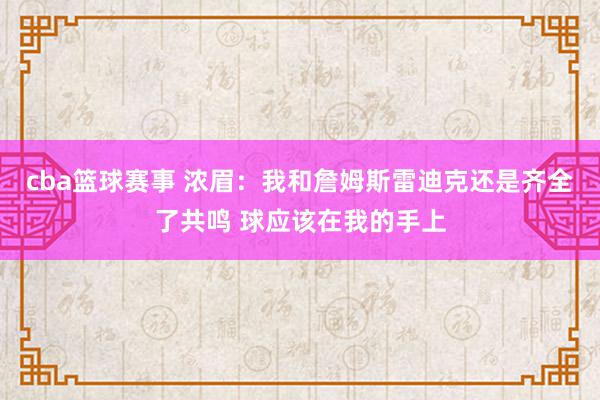 cba篮球赛事 浓眉：我和詹姆斯雷迪克还是齐全了共鸣 球应该在我的手上