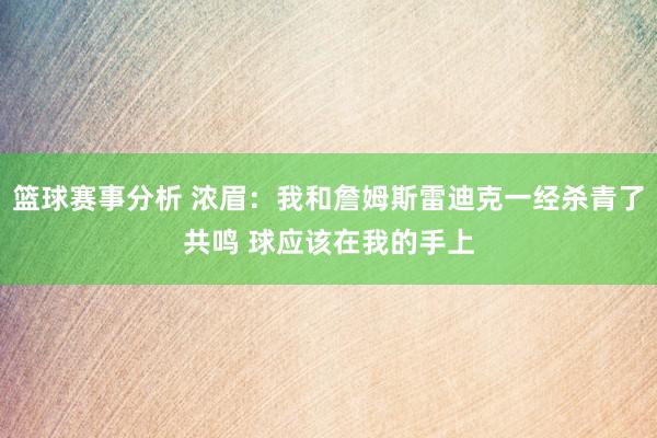 篮球赛事分析 浓眉：我和詹姆斯雷迪克一经杀青了共鸣 球应该在我的手上