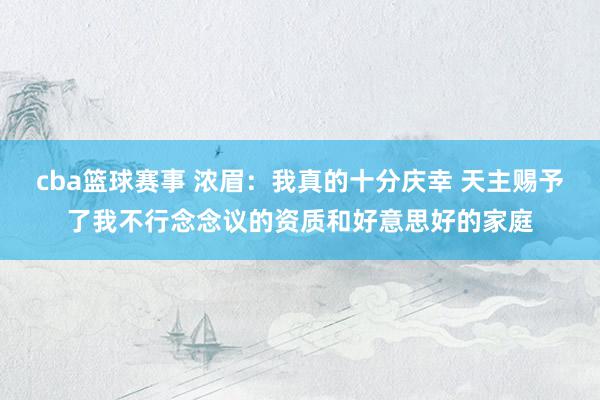 cba篮球赛事 浓眉：我真的十分庆幸 天主赐予了我不行念念议的资质和好意思好的家庭