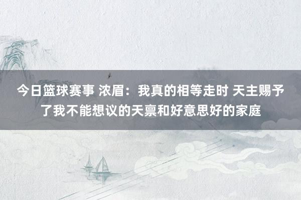 今日篮球赛事 浓眉：我真的相等走时 天主赐予了我不能想议的天禀和好意思好的家庭