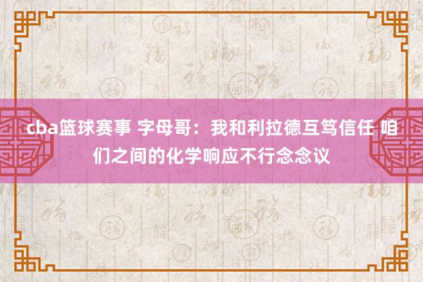 cba篮球赛事 字母哥：我和利拉德互笃信任 咱们之间的化学响应不行念念议