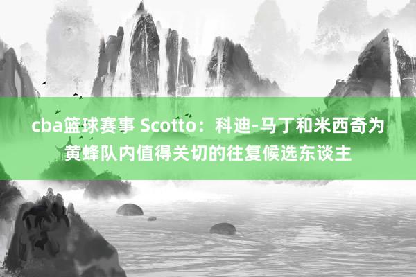 cba篮球赛事 Scotto：科迪-马丁和米西奇为黄蜂队内值得关切的往复候选东谈主