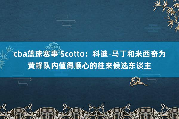 cba篮球赛事 Scotto：科迪-马丁和米西奇为黄蜂队内值得顺心的往来候选东谈主