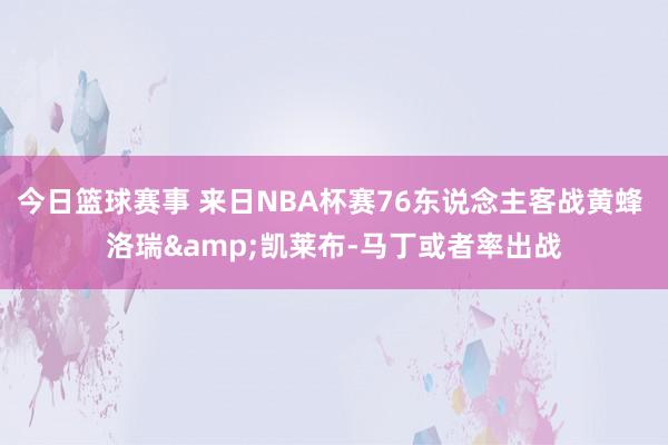 今日篮球赛事 来日NBA杯赛76东说念主客战黄蜂 洛瑞&凯莱布-马丁或者率出战