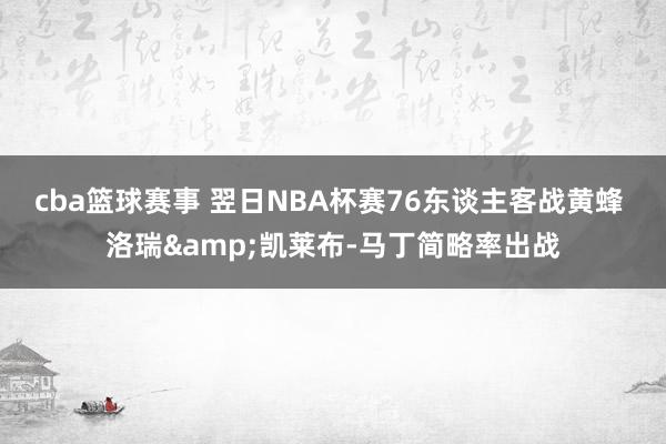 cba篮球赛事 翌日NBA杯赛76东谈主客战黄蜂 洛瑞&凯莱布-马丁简略率出战