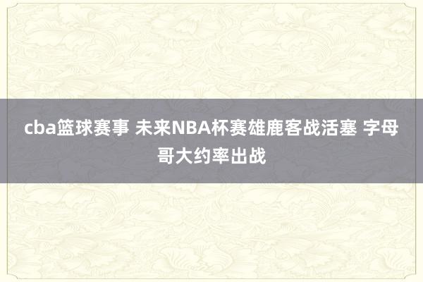 cba篮球赛事 未来NBA杯赛雄鹿客战活塞 字母哥大约率出战