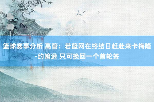 篮球赛事分析 高管：若篮网在终结日赶赴来卡梅隆-约翰逊 只可换回一个首轮签