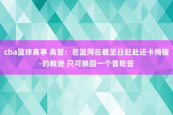 cba篮球赛事 高管：若篮网在截至日赶赴还卡梅隆-约翰逊 只可换回一个首轮签