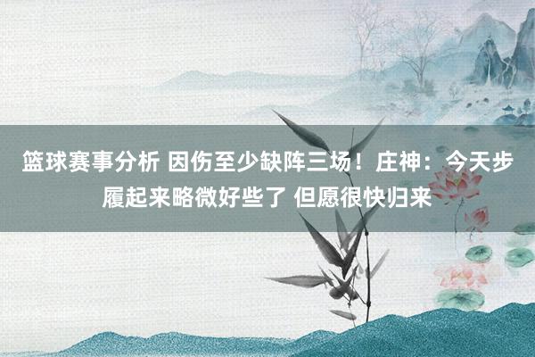 篮球赛事分析 因伤至少缺阵三场！庄神：今天步履起来略微好些了 但愿很快归来